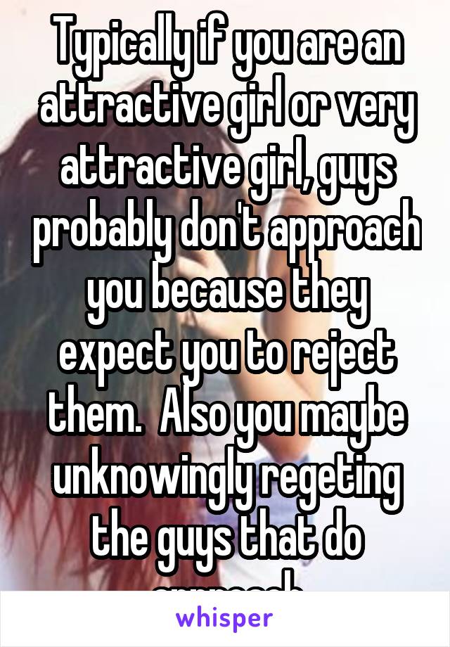 Typically if you are an attractive girl or very attractive girl, guys probably don't approach you because they expect you to reject them.  Also you maybe unknowingly regeting the guys that do approach