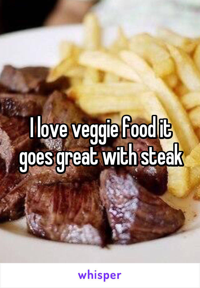 I love veggie food it goes great with steak