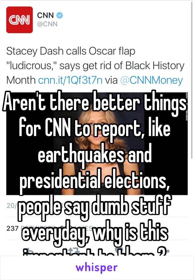 Aren't there better things for CNN to report, like earthquakes and presidential elections, people say dumb stuff everyday, why is this important to them ?