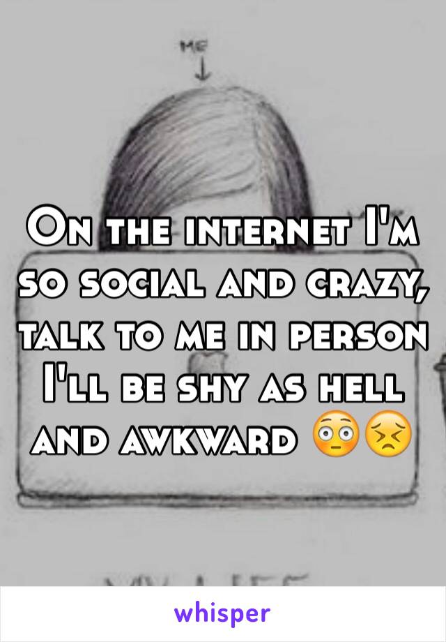 On the internet I'm so social and crazy, talk to me in person I'll be shy as hell and awkward 😳😣