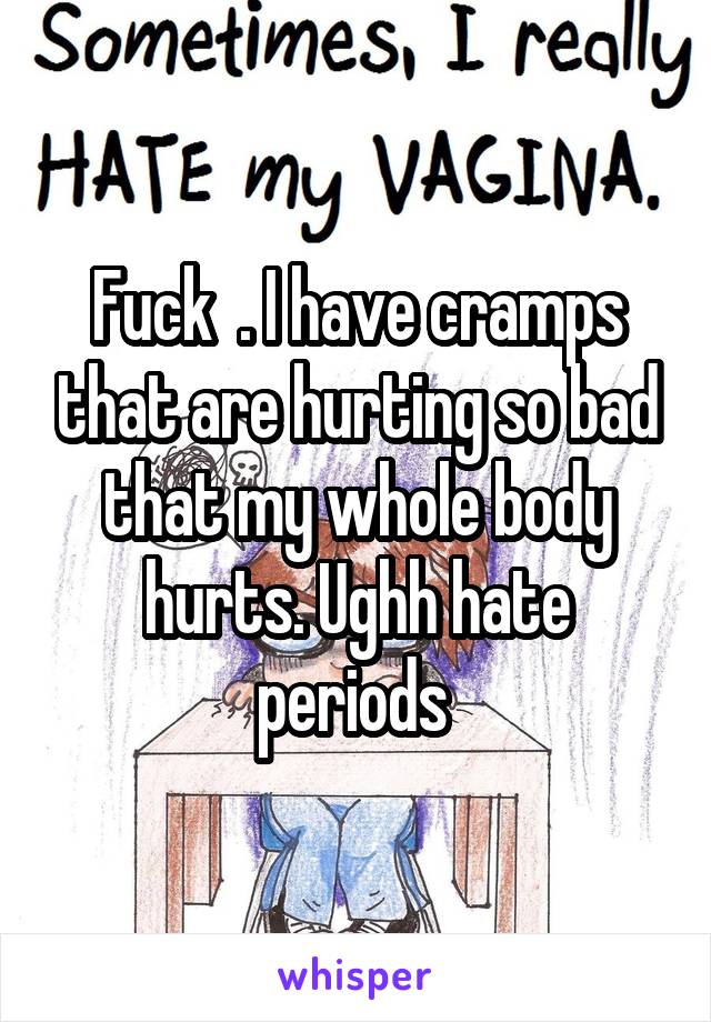 Fuck  . I have cramps that are hurting so bad that my whole body hurts. Ughh hate periods 