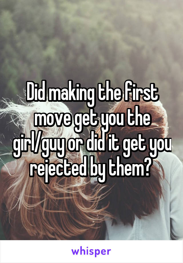 Did making the first move get you the girl/guy or did it get you rejected by them? 