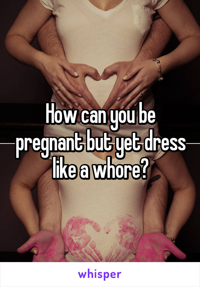 How can you be pregnant but yet dress like a whore?