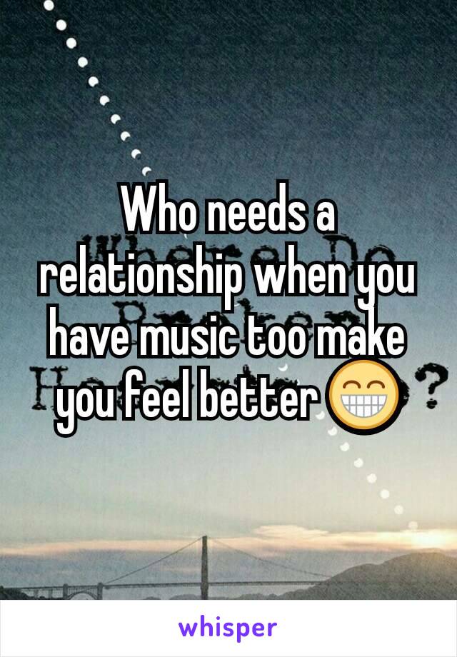 Who needs a relationship when you have music too make you feel better 😁