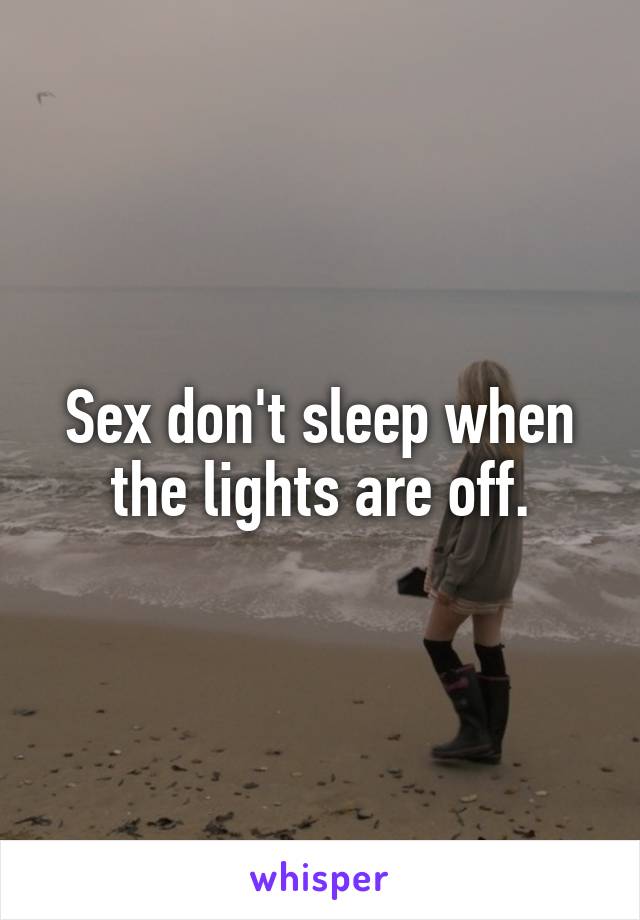 Sex don't sleep when the lights are off.