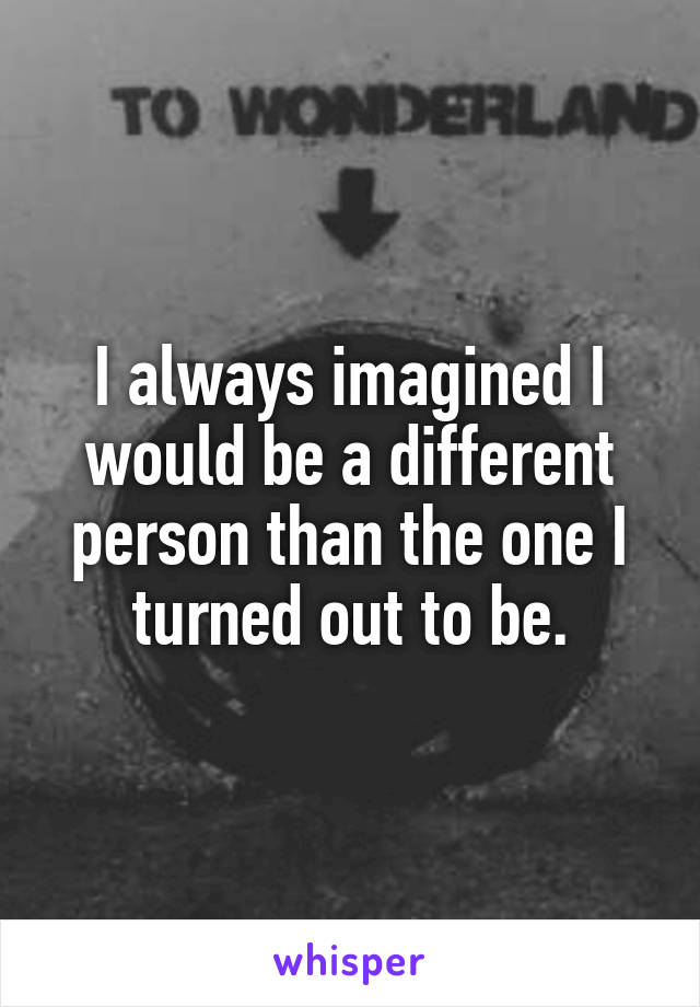 I always imagined I would be a different person than the one I turned out to be.