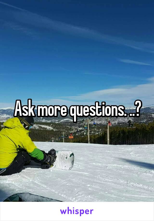 Ask more questions. ..?