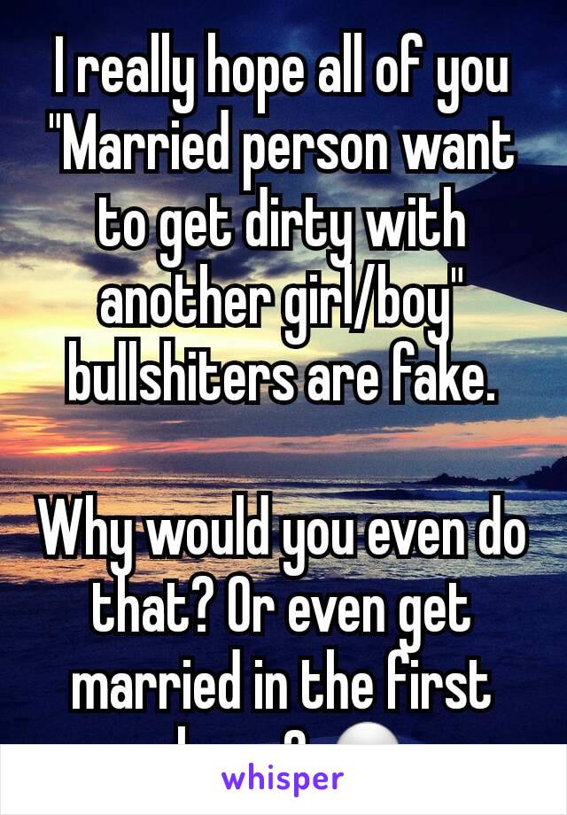 I really hope all of you "Married person want to get dirty with another girl/boy" bullshiters are fake.

Why would you even do that? Or even get married in the first place..? 💀