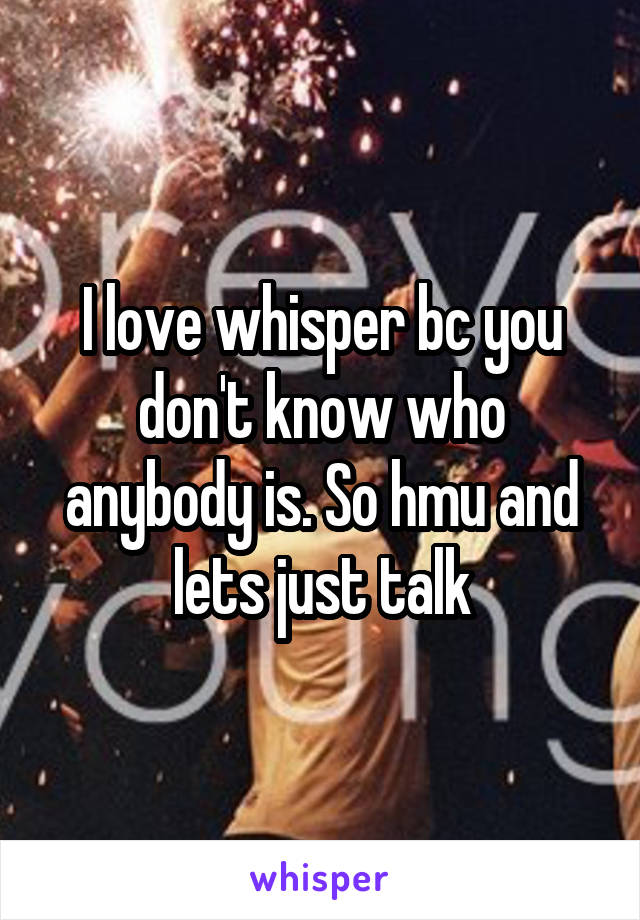 I love whisper bc you don't know who anybody is. So hmu and lets just talk