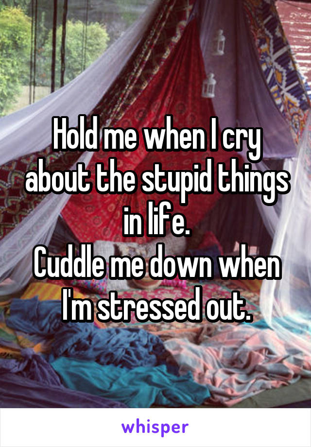 Hold me when I cry about the stupid things in life.
Cuddle me down when I'm stressed out.