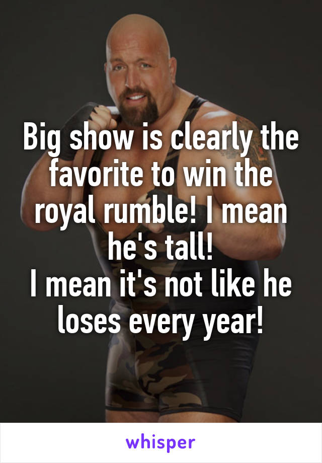 Big show is clearly the favorite to win the royal rumble! I mean he's tall!
I mean it's not like he loses every year!