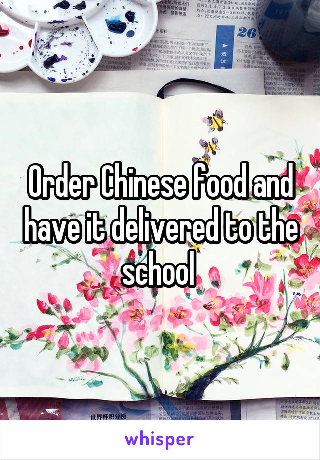 Order Chinese food and have it delivered to the school 