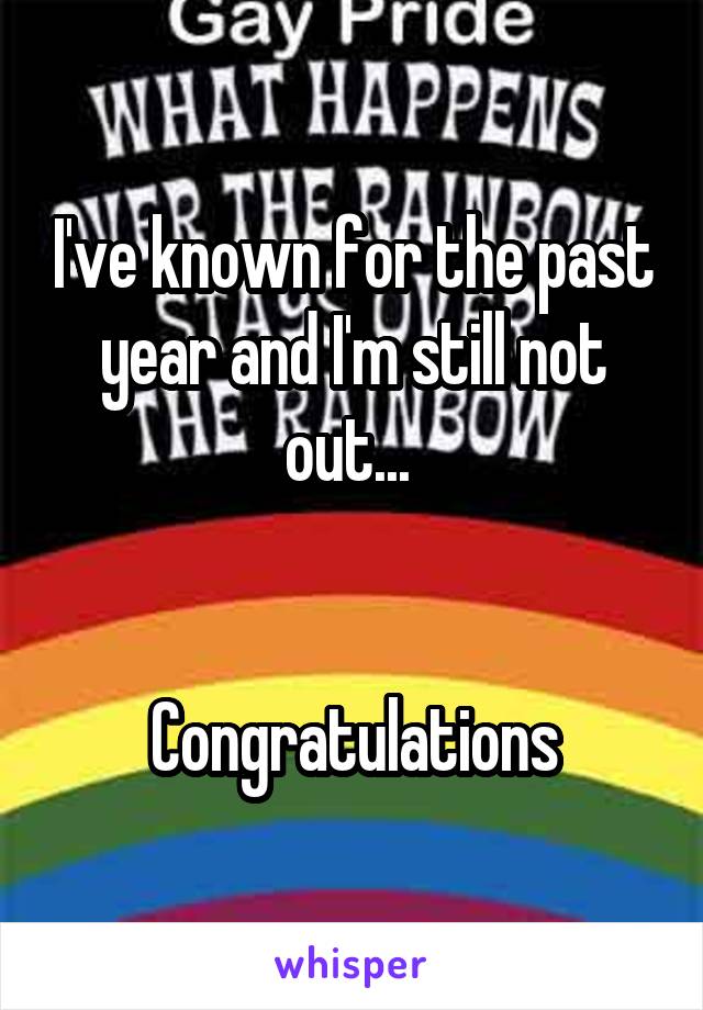 I've known for the past year and I'm still not out... 


Congratulations