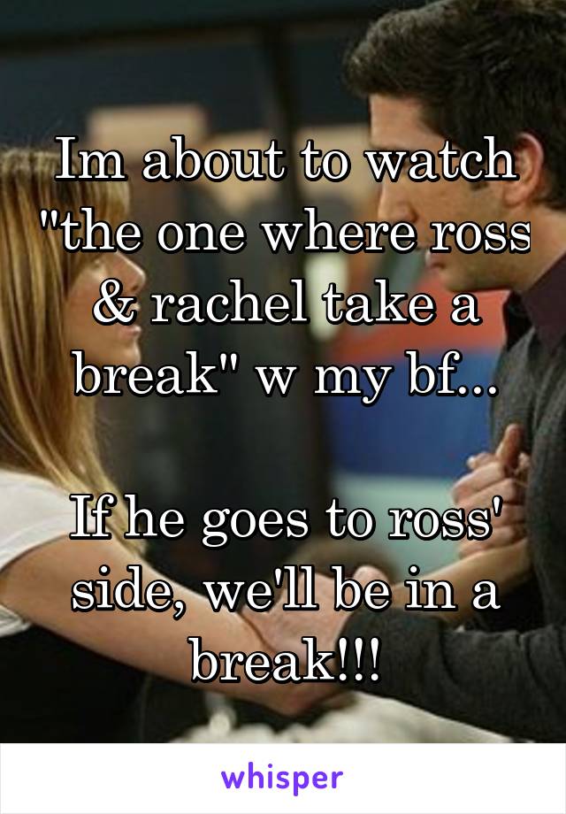 Im about to watch "the one where ross & rachel take a break" w my bf...

If he goes to ross' side, we'll be in a break!!!