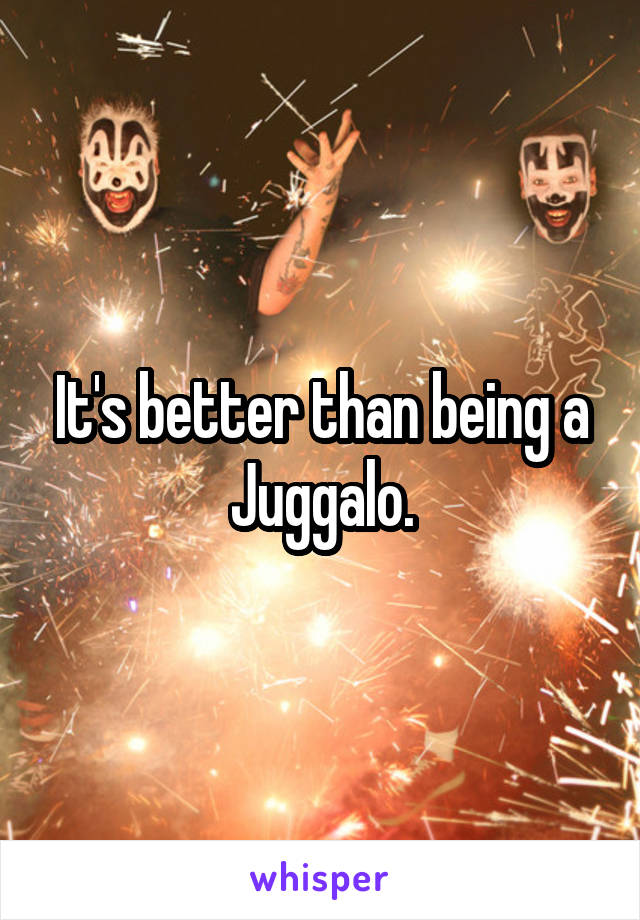 It's better than being a Juggalo.