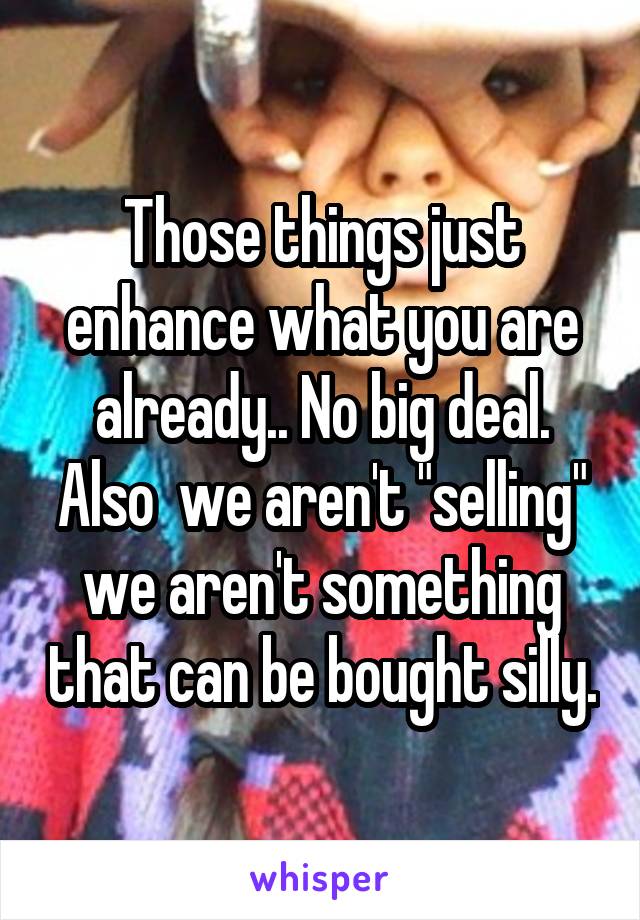 Those things just enhance what you are already.. No big deal. Also  we aren't "selling" we aren't something that can be bought silly.