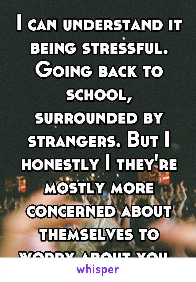 I can understand it being stressful. Going back to school, surrounded by strangers. But I honestly I they're mostly more concerned about themselves to worry about you. 