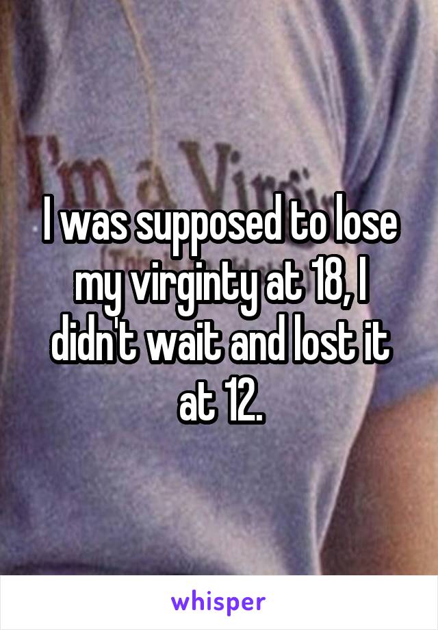 I was supposed to lose my virginty at 18, I didn't wait and lost it at 12.