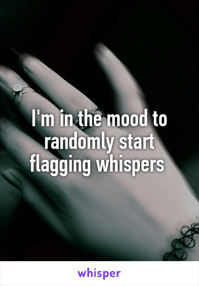 I'm in the mood to randomly start flagging whispers 