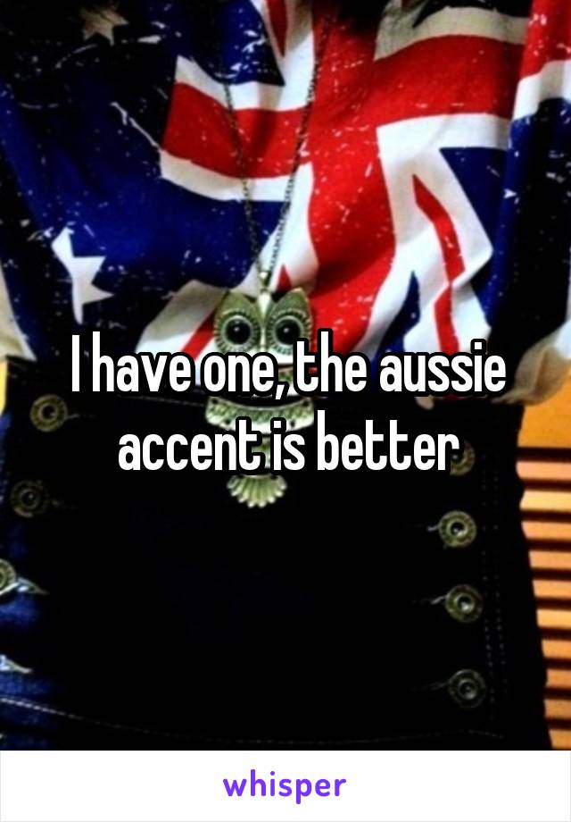 I have one, the aussie accent is better