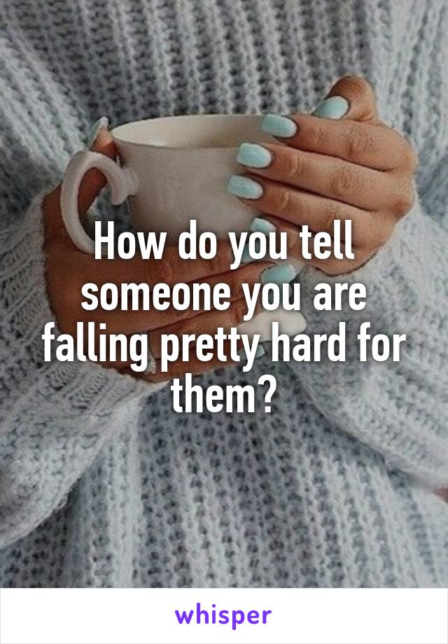 How do you tell someone you are falling pretty hard for them?