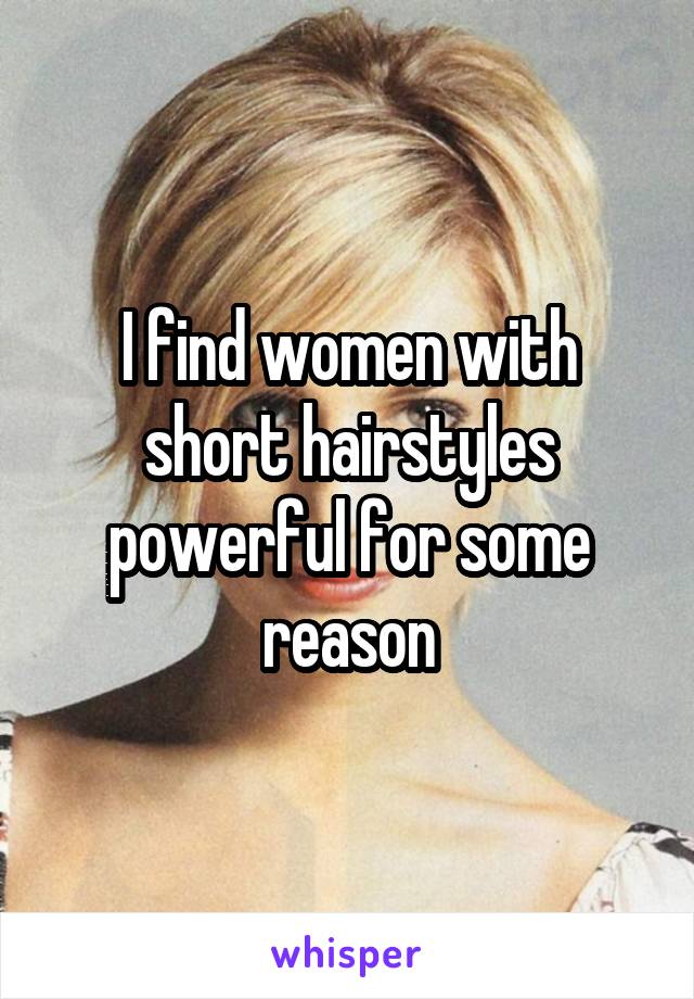 I find women with short hairstyles powerful for some reason