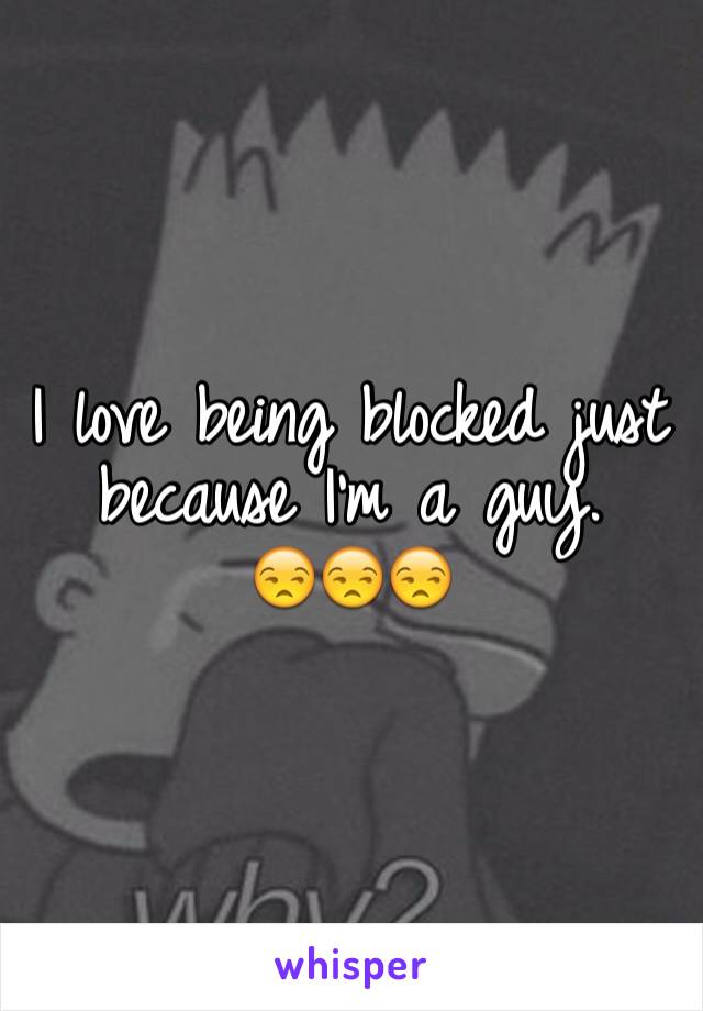 I love being blocked just because I'm a guy. 
😒😒😒