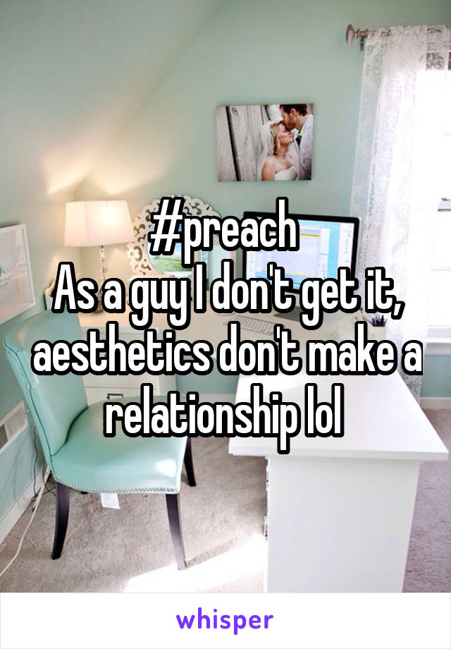 #preach 
As a guy I don't get it, aesthetics don't make a relationship lol 