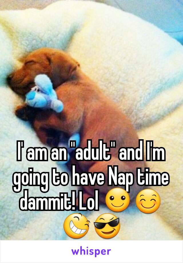 I' am an "adult" and I'm going to have Nap time dammit! Lol ☺😊😆😎