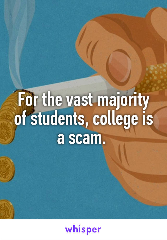 For the vast majority of students, college is a scam. 