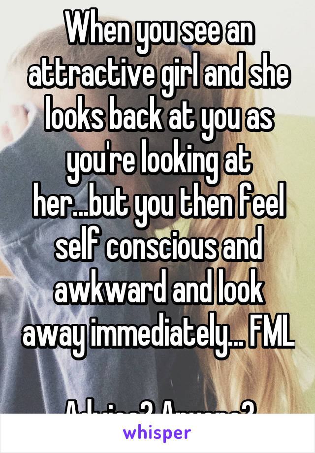 When you see an attractive girl and she looks back at you as you're looking at her...but you then feel self conscious and awkward and look away immediately... FML

Advice? Anyone?