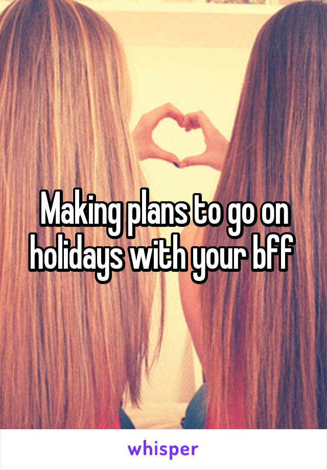 Making plans to go on holidays with your bff 