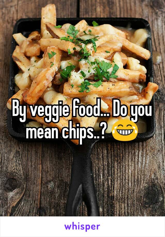 By veggie food... Do you mean chips..? 😂