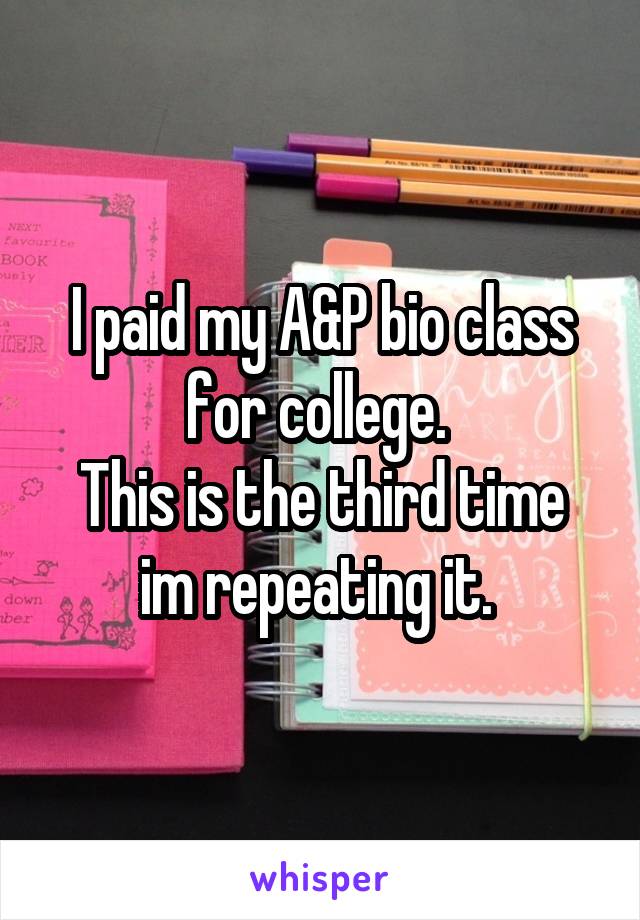 I paid my A&P bio class for college. 
This is the third time im repeating it. 