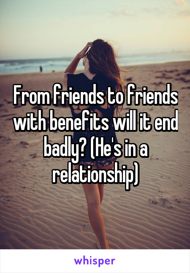 From friends to friends with benefits will it end badly? (He's in a relationship)