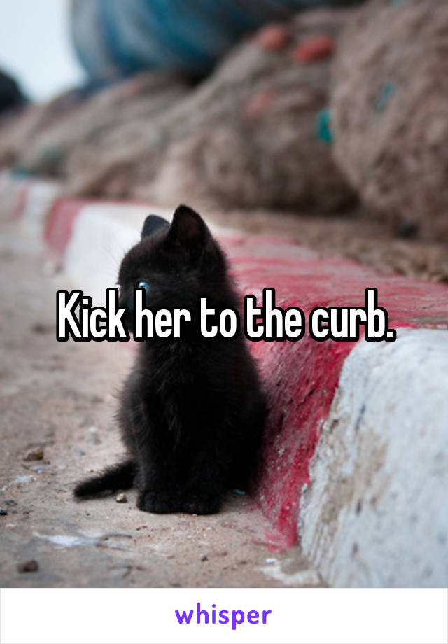 Kick her to the curb.