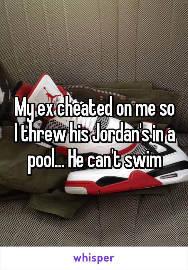 My ex cheated on me so I threw his Jordan's in a pool... He can't swim