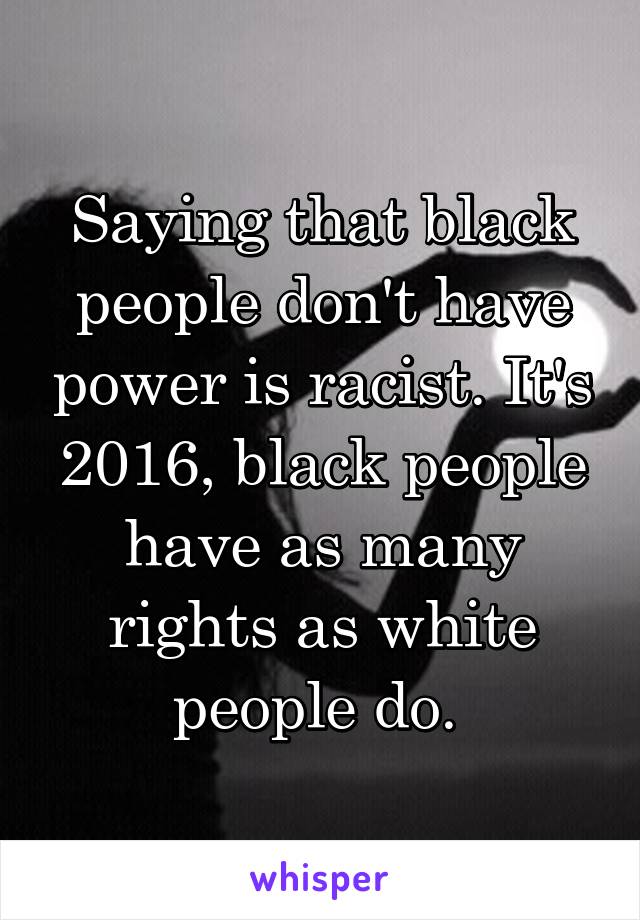 Saying that black people don't have power is racist. It's 2016, black people have as many rights as white people do. 