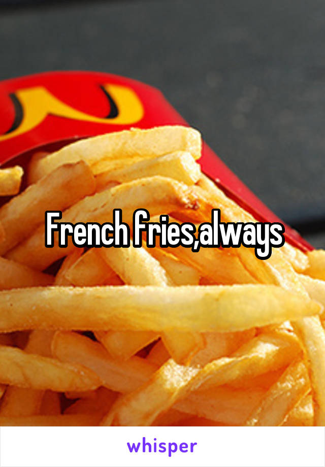 French fries,always