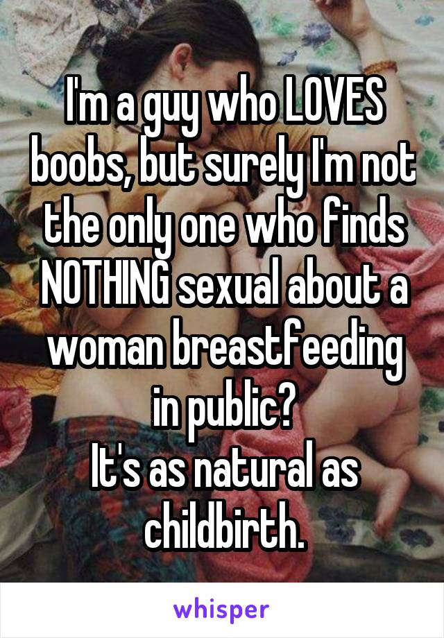 I'm a guy who LOVES boobs, but surely I'm not the only one who finds NOTHING sexual about a woman breastfeeding in public?
It's as natural as childbirth.