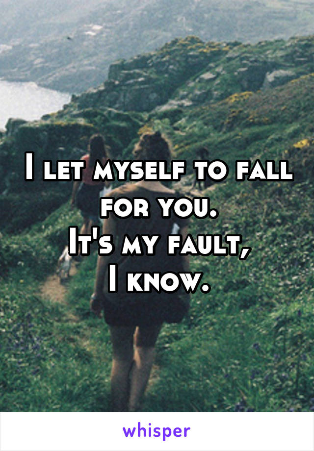 I let myself to fall for you.
It's my fault,
I know.