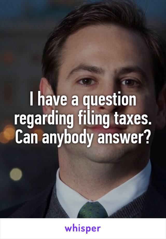 I have a question regarding filing taxes.
Can anybody answer?