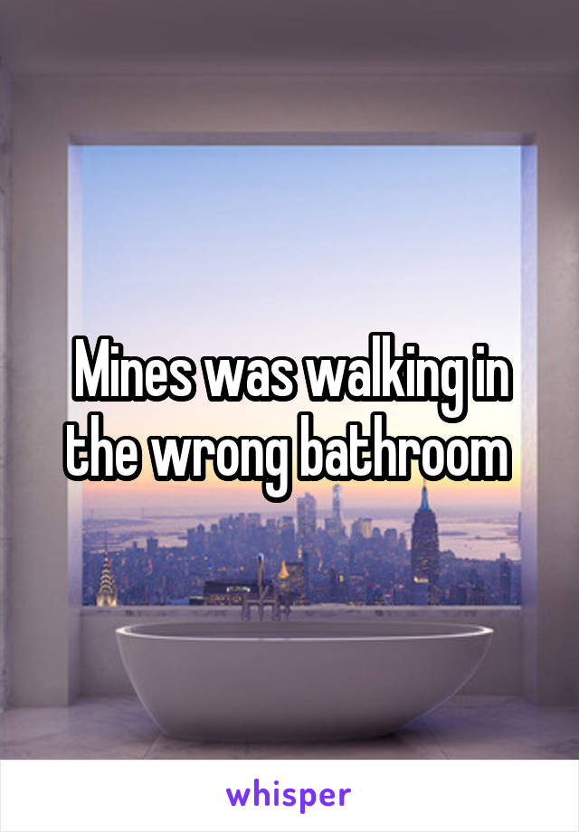 Mines was walking in the wrong bathroom 