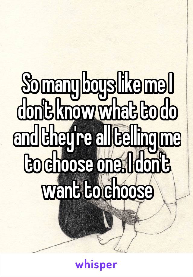 So many boys like me I don't know what to do and they're all telling me to choose one. I don't want to choose