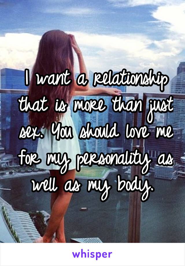 I want a relationship that is more than just sex. You should love me for my personality as well as my body. 