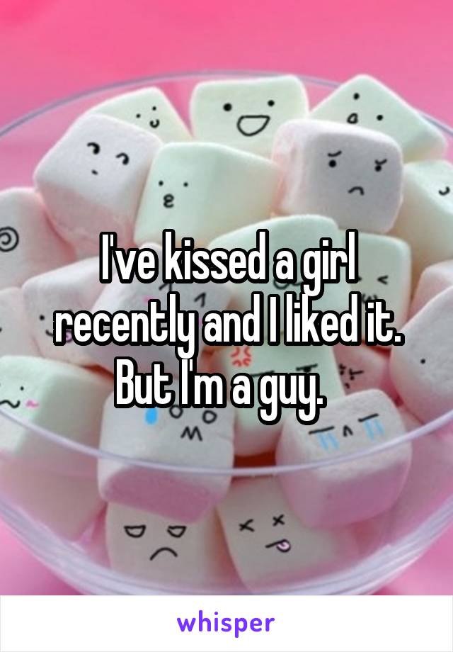 I've kissed a girl recently and I liked it. But I'm a guy.  