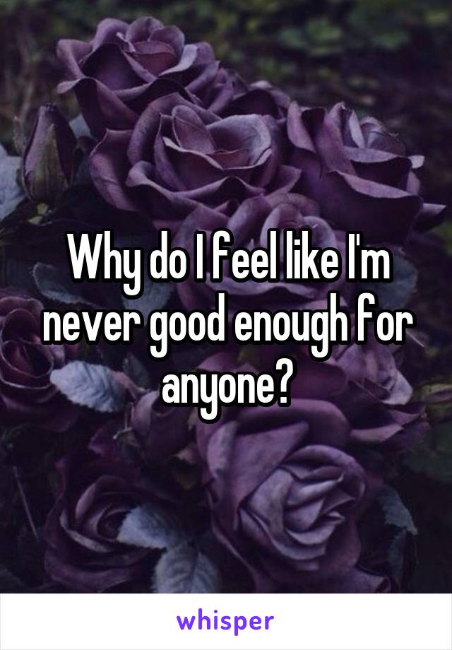 Why do I feel like I'm never good enough for anyone?