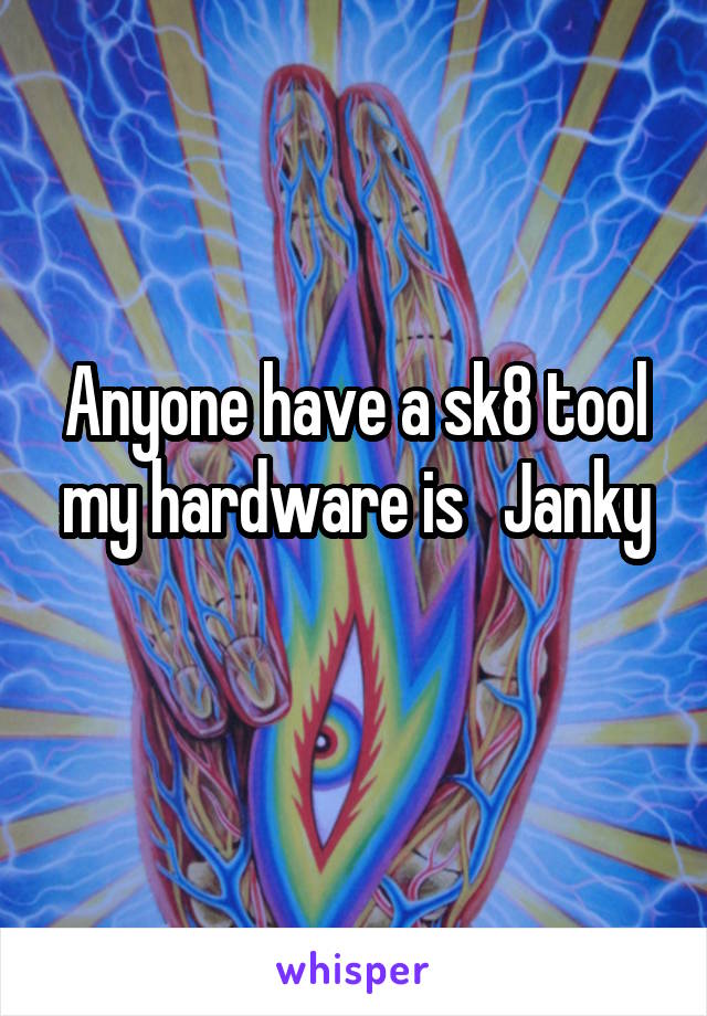 Anyone have a sk8 tool my hardware is   Janky
