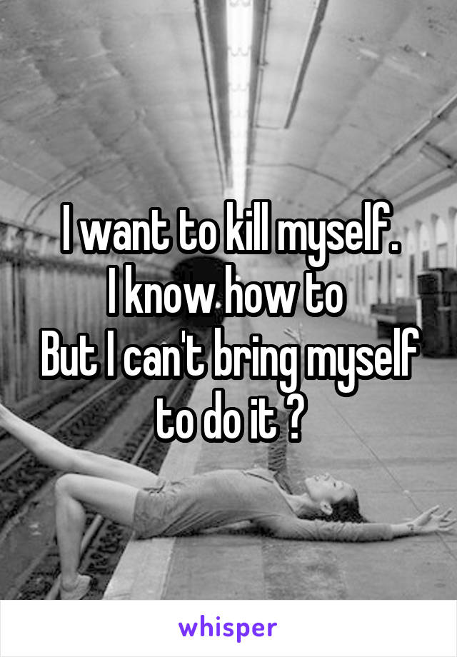 I want to kill myself.
I know how to 
But I can't bring myself to do it 😞