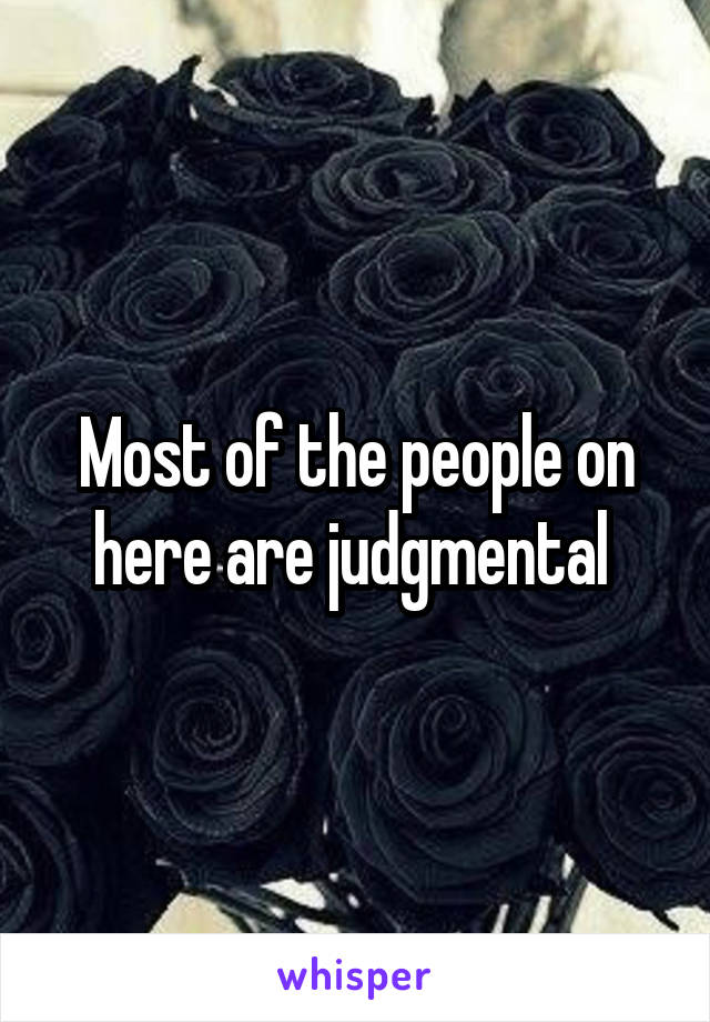 Most of the people on here are judgmental 